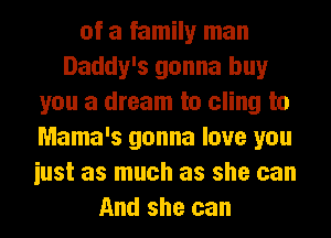 of a famin man
Daddy's gonna buy
you a dream to cling to
Mama's gonna love you
iust as much as she can
And she can