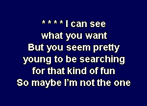 I can see
what you want
But you seem pretty

young to be searching
for that kind of fun
So maybe I 'm not the one