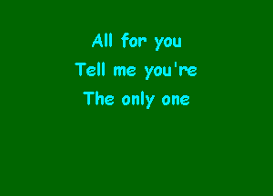 All for you

Tell me you're
The only one