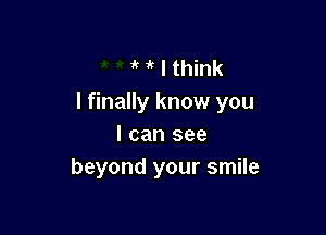 I think
I finally know you

I can see
beyond your smile