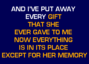 AND I'VE PUT AWAY
EVERY GIFT
THAT SHE
EVER GAVE TO ME
NOW EVERYTHING
IS IN ITS PLACE
EXCEPT FOR HER MEMORY