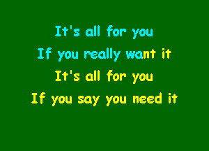 It's all for you
If you really want it

It's all for you
If you say you need it