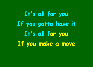 It's all for you
If you gotta have it

It's all for you

If you make a move