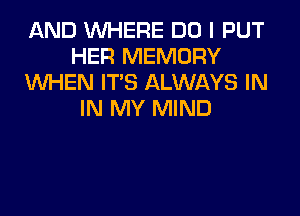 AND WHERE DO I PUT
HER MEMORY
WHEN ITS ALWAYS IN
IN MY MIND