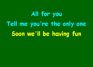 All for you
Tell me you're The only one

Soon we'll be having fun