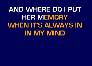 AND WHERE DO I PUT
HER MEMORY
WHEN ITS ALWAYS IN
IN MY MIND