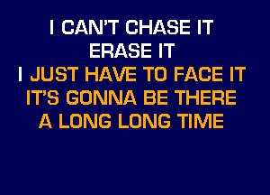 I CAN'T CHASE IT
ERASE IT
I JUST HAVE TO FACE IT
ITS GONNA BE THERE
A LONG LONG TIME