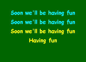 Soon we'll be having fun
Soon we'll be having fun

Soon we'll be having fun

Having fun