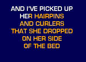 AND I'VE PICKED UP
HER HAIRPINS
AND CURLERS

THAT SHE DROPPED

ON HER SIDE
OF THE BED