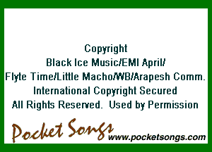 Copyright
Black Ice MusiclEMl April!

Flyle TimelLittle MachofWBMrapesh Comm.
International Copyright Secured
All Rights Reserved. Used by Permission

DOM SOWW.WCketsongs.com