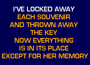 I'VE LOCKED AWAY
EACH SOUVENIR
AND THROWN AWAY
THE KEY
NOW EVERYTHING
IS IN ITS PLACE
EXCEPT FOR HER MEMORY