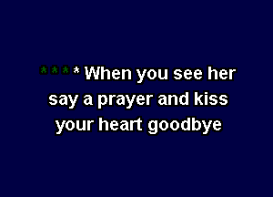 When you see her

say a prayer and kiss
your heart goodbye