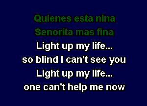 Light up my life...

so blind I can't see you
Light up my life...
one can't help me now