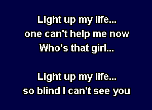 Light up my life...
one can't help me now
Who's that girl...

Light up my life...
so blind I can't see you