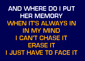 AND INHERE DO I PUT
HER MEMORY
INHEN ITIS ALWAYS IN
IN MY MIND
I CAN'T CHASE IT
ERASE IT
I JUST HAVE TO FACE IT