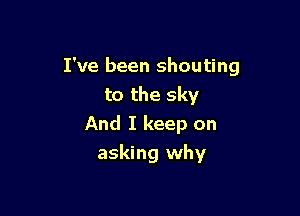 I've been shouting
to the sky

And I keep on
asking why