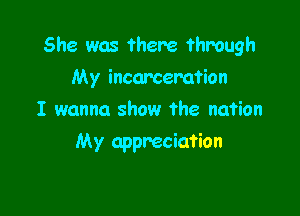 She was there through

My incarceration
I wanna show the nation
My appreciation