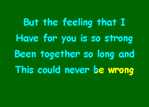 Bu? the feeling ?ha? I
Have for you is so strong

Been together so long and
This could never be wrong