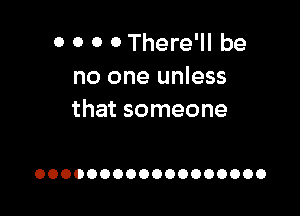 0 0 0 0 There'll be
no one unless

that someone

OOOOOOOOOOOOOOOOOO