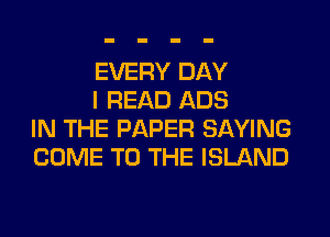EVERY DAY
I READ ADS

IN THE PAPER SAYING
COME TO THE ISLAND