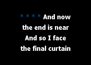 ak 3k 3k 3k And now
the end is near
And so I face

the final curtain