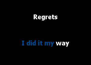 Regrets

I did it my way