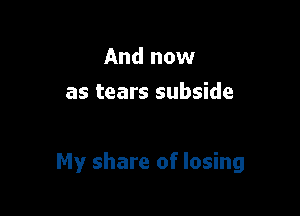 And now
as tears subside

My share of losing