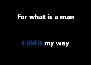 For what is a man

I did it my way