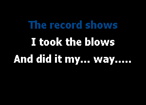 The record shows
I took the blows

And did it my... way .....