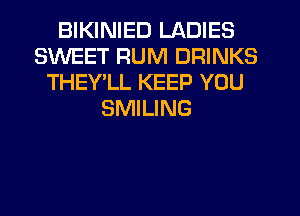 BIKINIED LADIES
SWEET RUM DRINKS
THEY'LL KEEP YOU
SMILING