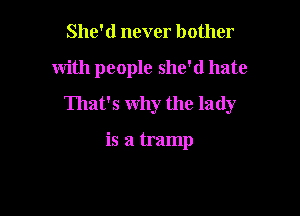 She'd never bother

with people she'd hate

That's why the lady

is a tramp