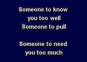 Someone to know
you too well
Someone to pull

Someone to need
you too much