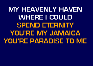 MY HEAVENLY HAVEN
WHERE I COULD
SPEND ETERNITY

YOU'RE MY JAMAICA

YOU'RE PARADISE TO ME