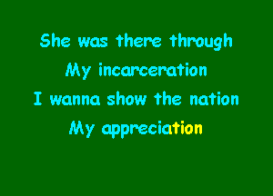 She was there through

My incarceration
I wanna show the nation
My appreciation