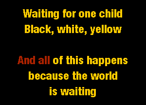Waiting for one child
Black, white, yellow

And all of this happens
because the world
is waiting