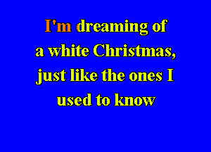 I'm dreaming of
a White Christmas,
just like the ones I

used to know

g