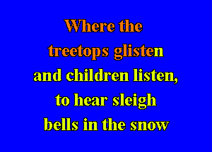 Where the
treetops glisten
and children listen,

to hear sleigh

bells in the snow