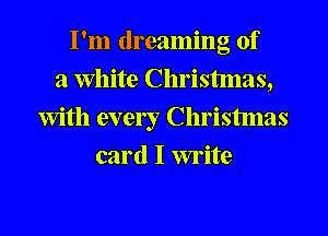 I'm dreaming of
a White Christmas,
With every Christmas
card I write
