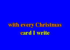 With every Christmas

card I write