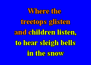 Where the
treetops glisten
and children listen,
to hear sleigh bells

in the snow I