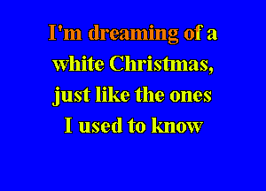 I'm dreaming of a

White Christmas,
just like the ones
I used to know