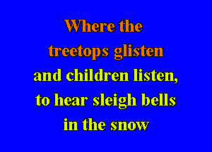 Where the
treetops glisten
and children listen,
to hear sleigh bells

in the snow I