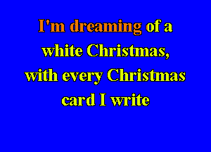 I'm dreaming of a
White Christmas,
With every Christmas
card I write