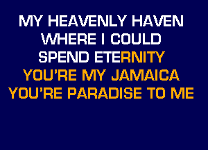 MY HEAVENLY HAVEN
WHERE I COULD
SPEND ETERNITY

YOU'RE MY JAMAICA

YOU'RE PARADISE TO ME