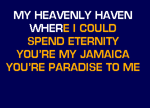 MY HEAVENLY HAVEN
WHERE I COULD
SPEND ETERNITY

YOU'RE MY JAMAICA

YOU'RE PARADISE TO ME