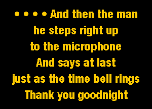 o o o 0 And then the man
he steps right up
to the microphone
And says at last
iust as the time bell rings
Thank you goodnight