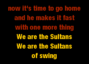 now it's time to go home
and he makes it fast
with one more thing
We are the Sultans
We are the Sultans
of swing