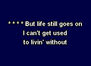 it if i' But life still goes on

I can't get used
to Iivin' without