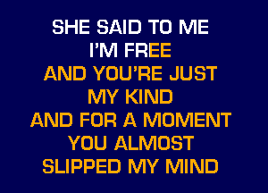 SHE SAID TO ME
I'M FREE
AND YOU'RE JUST
MY KIND
AND FOR A MOMENT
YOU ALMOST
SLIPPED MY MIND