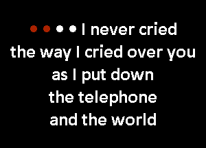 0 0 0 0 I never cried
the way I cried over you

as I put down
the telephone
and the world